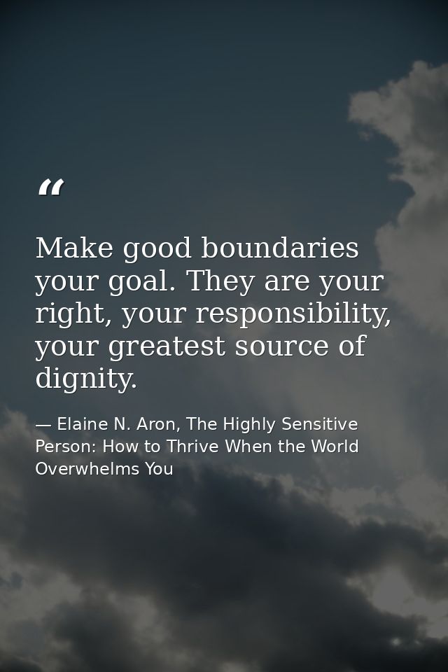 Make good boundaries your goal. They are your right, your responsibility, your greatest source of dignity. — Elaine N. Aron, The Highly Sensitive Person: How to Thrive When the World Overwhelms You
