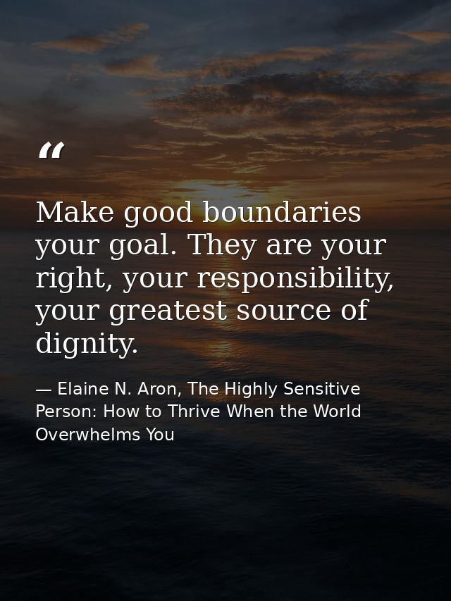 Make good boundaries your goal. They are your right, your responsibility, your greatest source of dignity. — Elaine N. Aron, The Highly Sensitive Person: How to Thrive When the World Overwhelms You