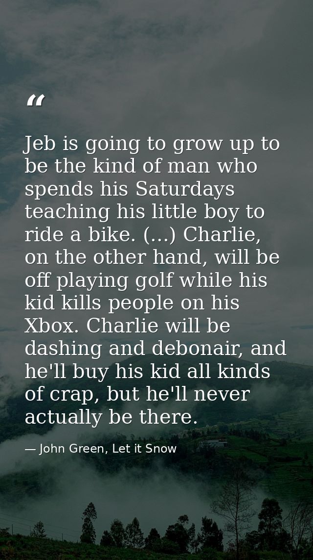 Jeb is going to grow up to be the kind of man who spends his Saturdays teaching his little boy to ride a bike. (...) Cha — John Green, Let it Snow
