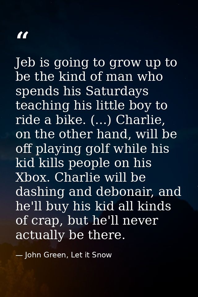 Jeb is going to grow up to be the kind of man who spends his Saturdays teaching his little boy to ride a bike. (...) Cha — John Green, Let it Snow