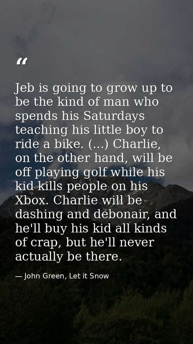 Jeb is going to grow up to be the kind of man who spends his Saturdays teaching his little boy to ride a bike. (...) Cha — John Green, Let it Snow