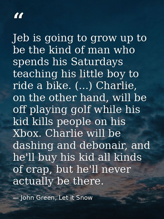 Jeb is going to grow up to be the kind of man who spends his Saturdays teaching his little boy to ride a bike. (...) Cha — John Green, Let it Snow