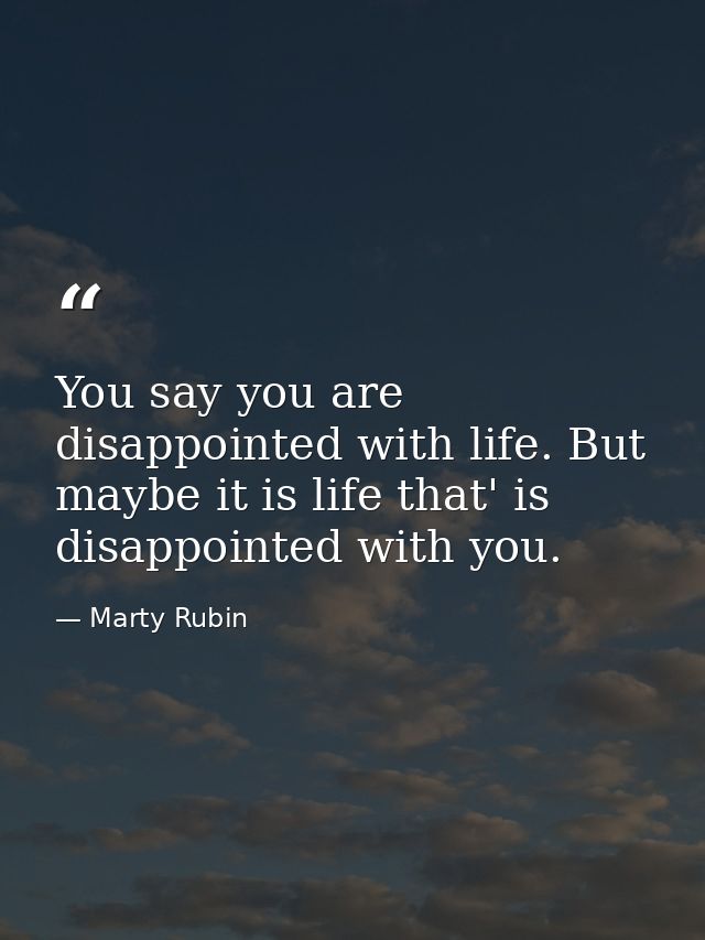 You say you are disappointed with life. But maybe it is life that' is disappointed with you. — Marty Rubin