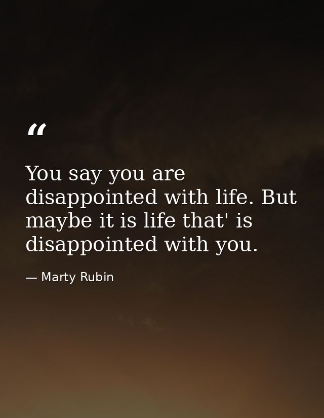 You say you are disappointed with life. But maybe it is life that' is disappointed with you. — Marty Rubin