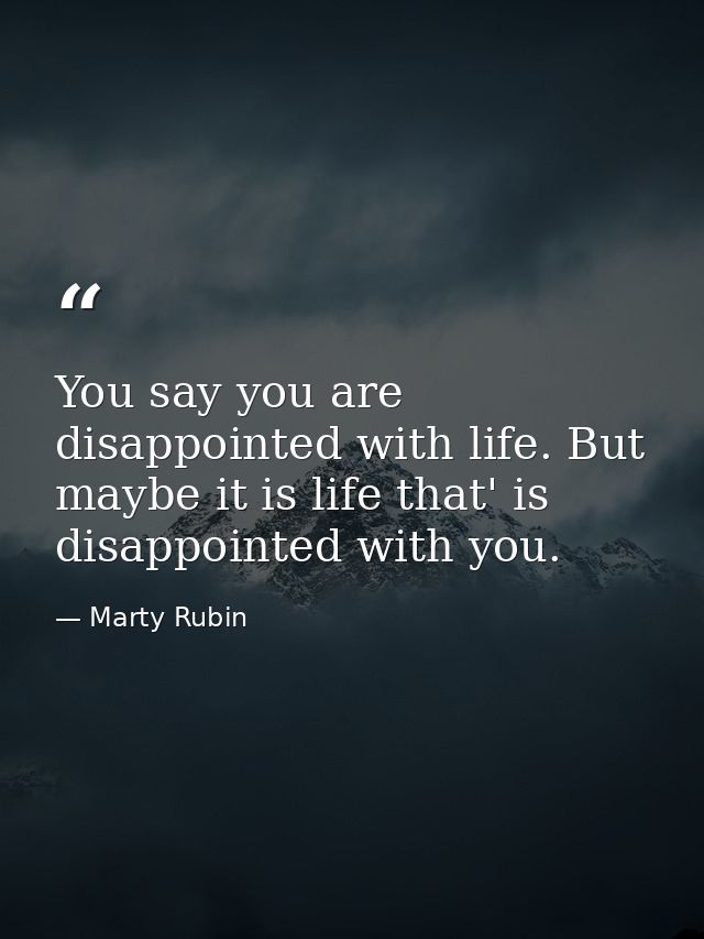You say you are disappointed with life. But maybe it is life that' is disappointed with you. — Marty Rubin