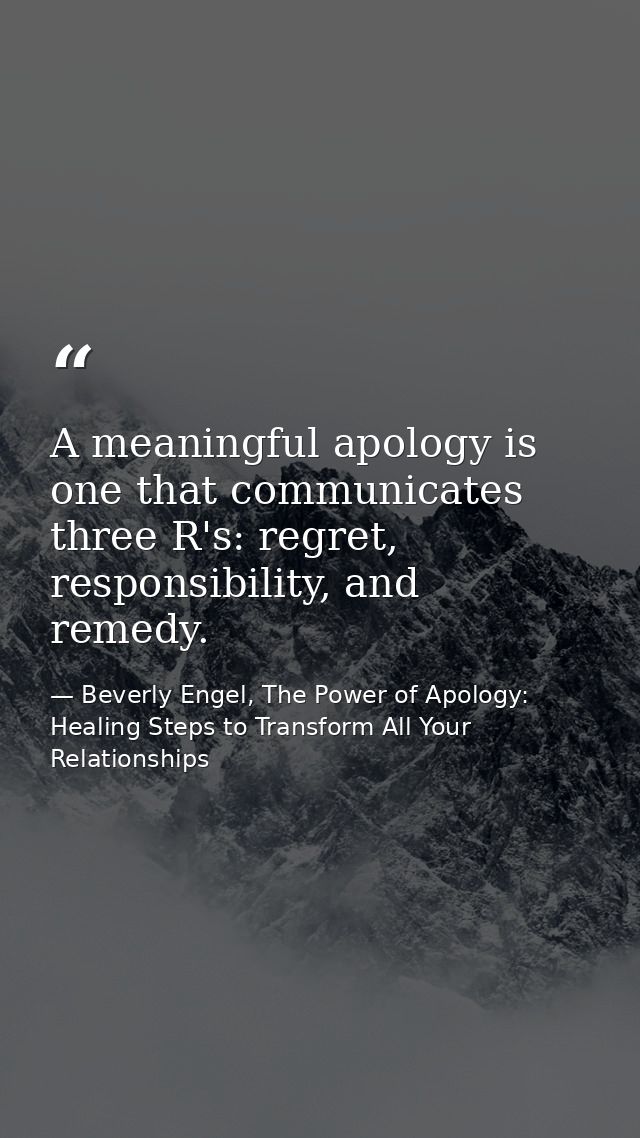 A meaningful apology is one that communicates three R's: regret, responsibility, and remedy. — Beverly Engel, The Power of Apology: Healing Steps to Transform All Your Relationships