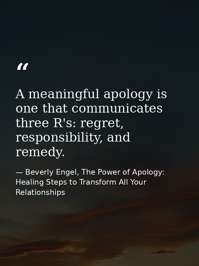 A meaningful apology is one that communicates three R's: regret, responsibility, and remedy. — Beverly Engel, The Power of Apology: Healing Steps to Transform All Your Relationships