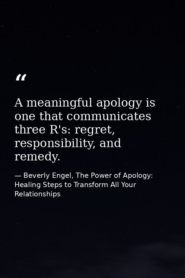 A meaningful apology is one that communicates three R's: regret, responsibility, and remedy. — Beverly Engel, The Power of Apology: Healing Steps to Transform All Your Relationships