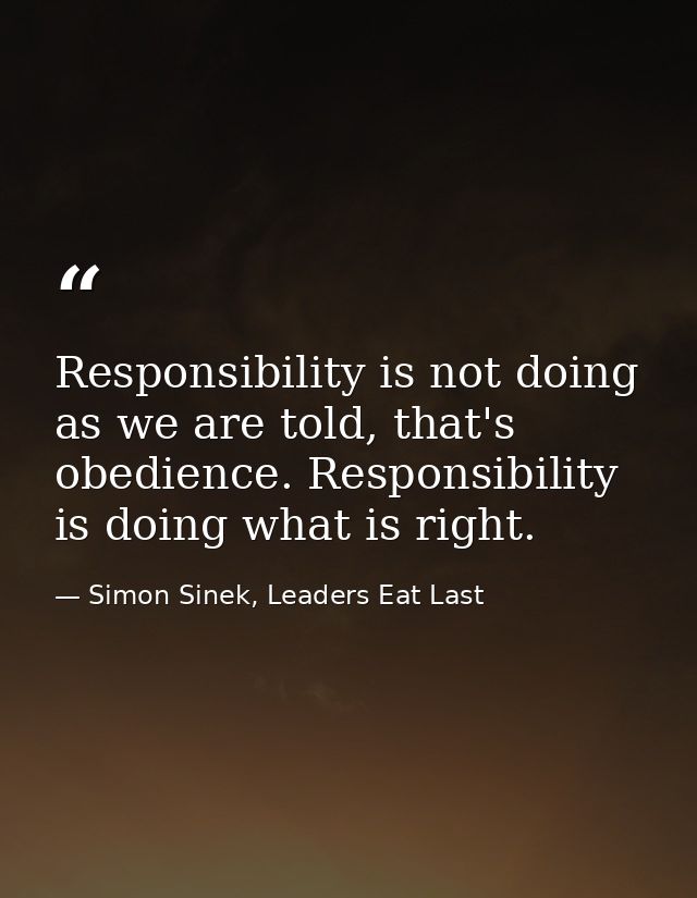 Responsibility is not doing as we are told, that's obedience. Responsibility is doing what is right. — Simon Sinek, Leaders Eat Last