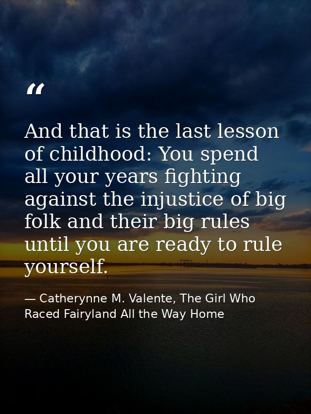 And that is the last lesson of childhood: You spend all your years fighting against the injustice of big folk and their  — Catherynne M. Valente, The Girl Who Raced Fairyland All the Way Home