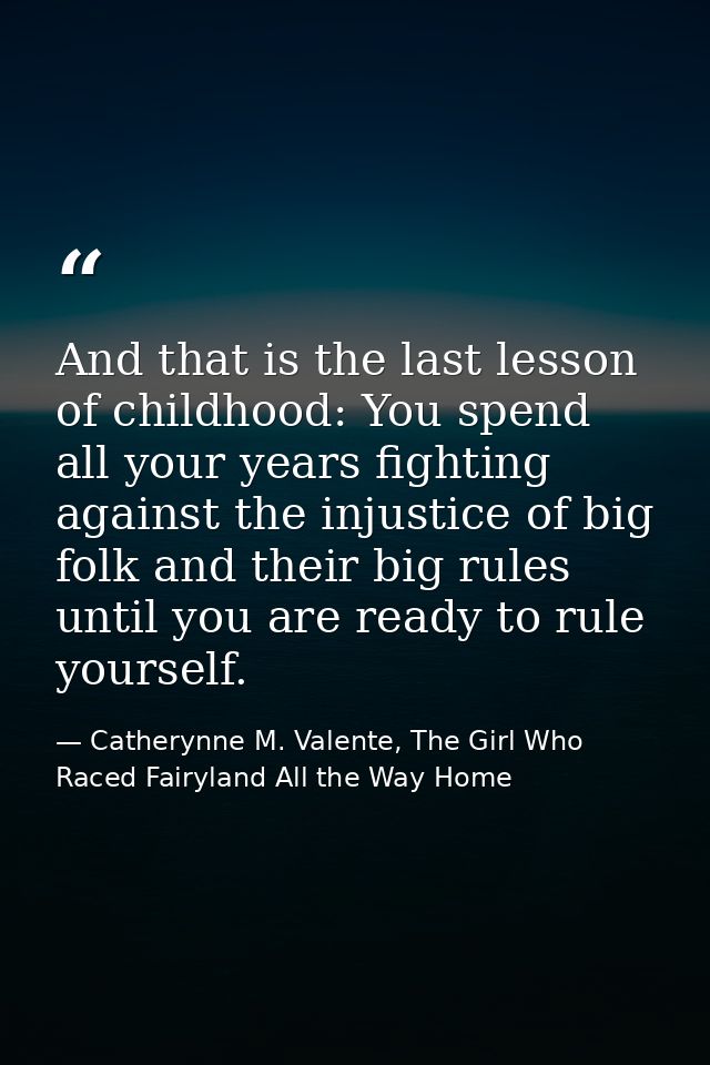 And that is the last lesson of childhood: You spend all your years fighting against the injustice of big folk and their  — Catherynne M. Valente, The Girl Who Raced Fairyland All the Way Home