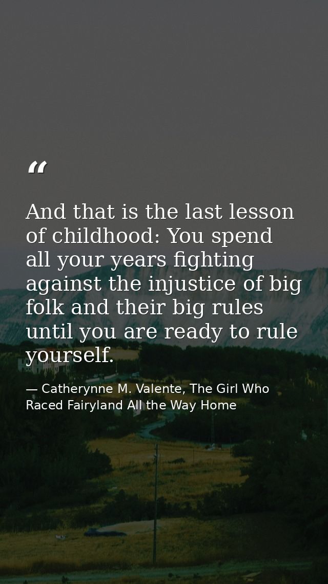 And that is the last lesson of childhood: You spend all your years fighting against the injustice of big folk and their  — Catherynne M. Valente, The Girl Who Raced Fairyland All the Way Home