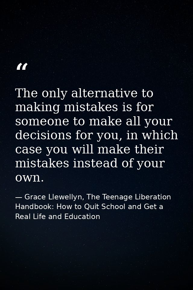 The only alternative to making mistakes is for someone to make all your decisions for you, in which case you will make t — Grace Llewellyn, The Teenage Liberation Handbook: How to Quit School and Get a Real Life and Education