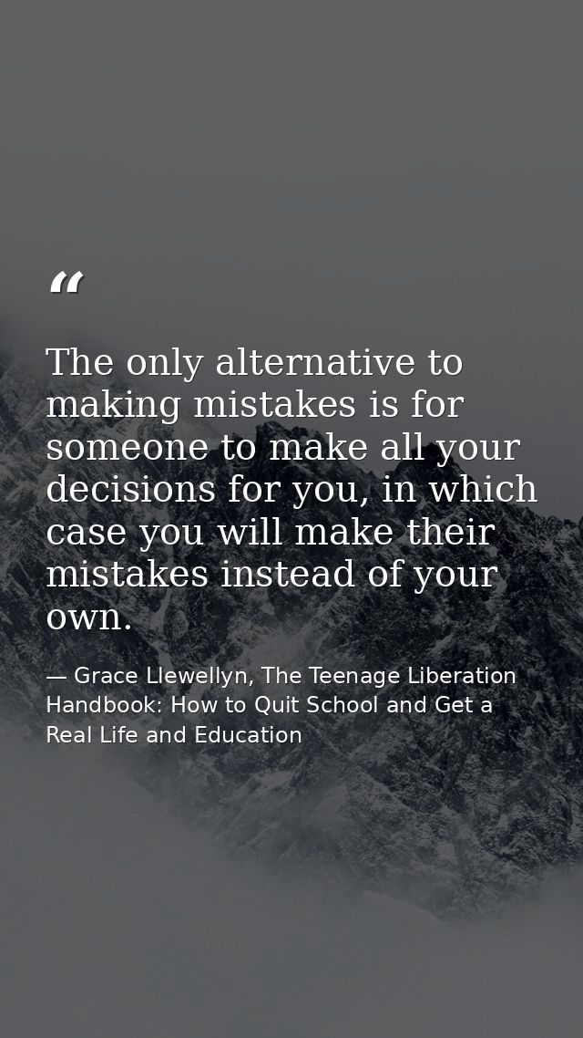 The only alternative to making mistakes is for someone to make all your decisions for you, in which case you will make t — Grace Llewellyn, The Teenage Liberation Handbook: How to Quit School and Get a Real Life and Education