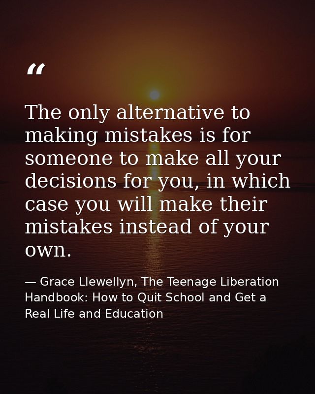 The only alternative to making mistakes is for someone to make all your decisions for you, in which case you will make t — Grace Llewellyn, The Teenage Liberation Handbook: How to Quit School and Get a Real Life and Education
