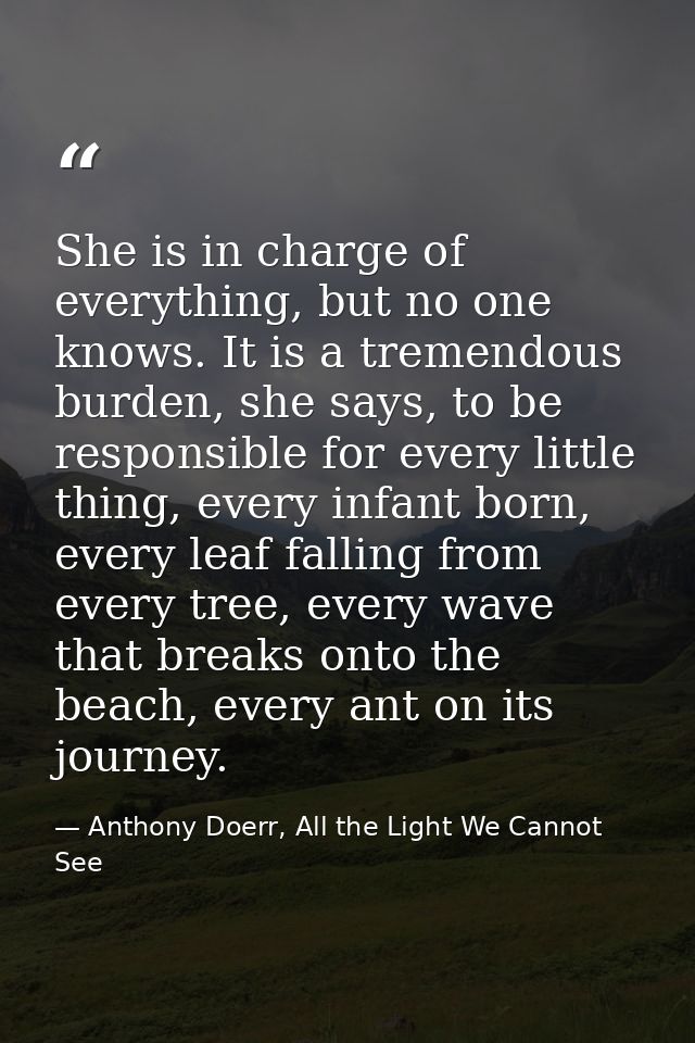She is in charge of everything, but no one knows. It is a tremendous burden, she says, to be responsible for every littl — Anthony Doerr, All the Light We Cannot See