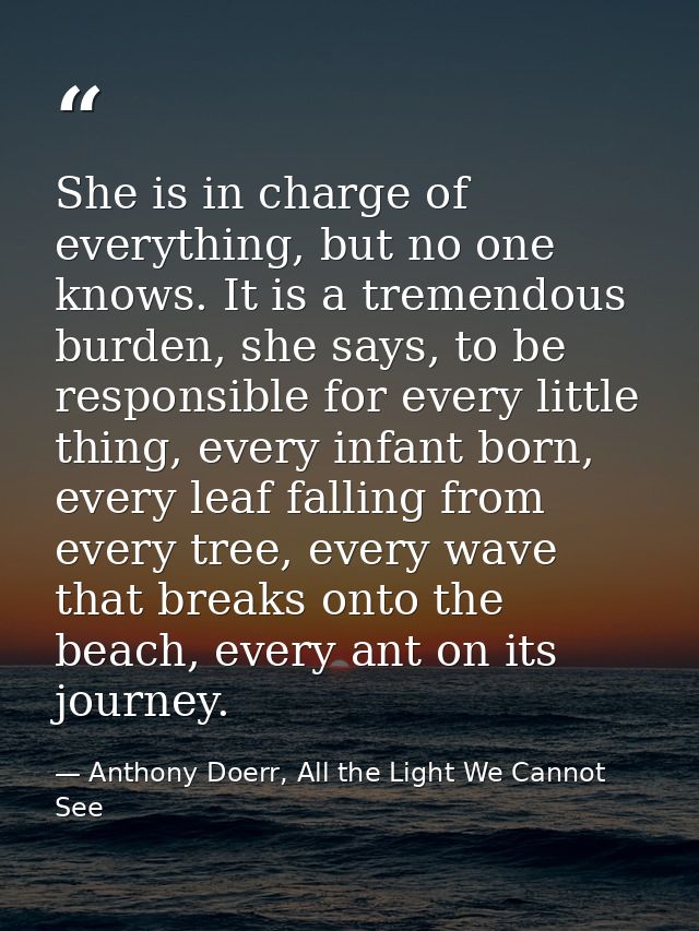She is in charge of everything, but no one knows. It is a tremendous burden, she says, to be responsible for every littl — Anthony Doerr, All the Light We Cannot See