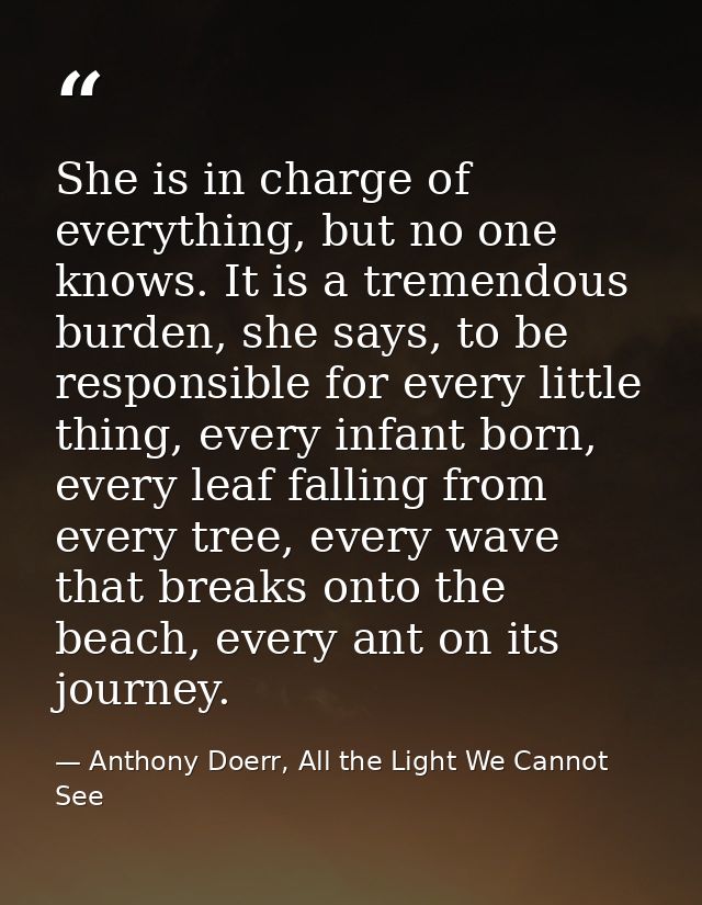 She is in charge of everything, but no one knows. It is a tremendous burden, she says, to be responsible for every littl — Anthony Doerr, All the Light We Cannot See