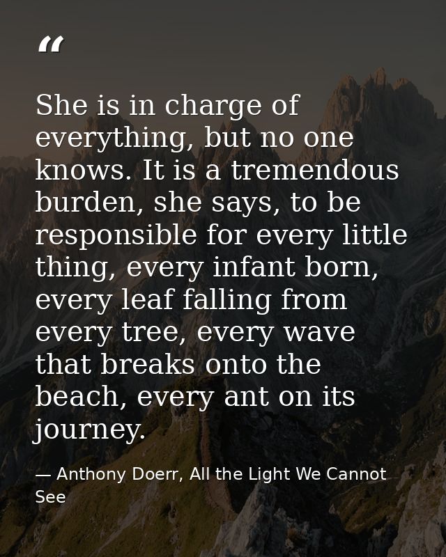 She is in charge of everything, but no one knows. It is a tremendous burden, she says, to be responsible for every littl — Anthony Doerr, All the Light We Cannot See