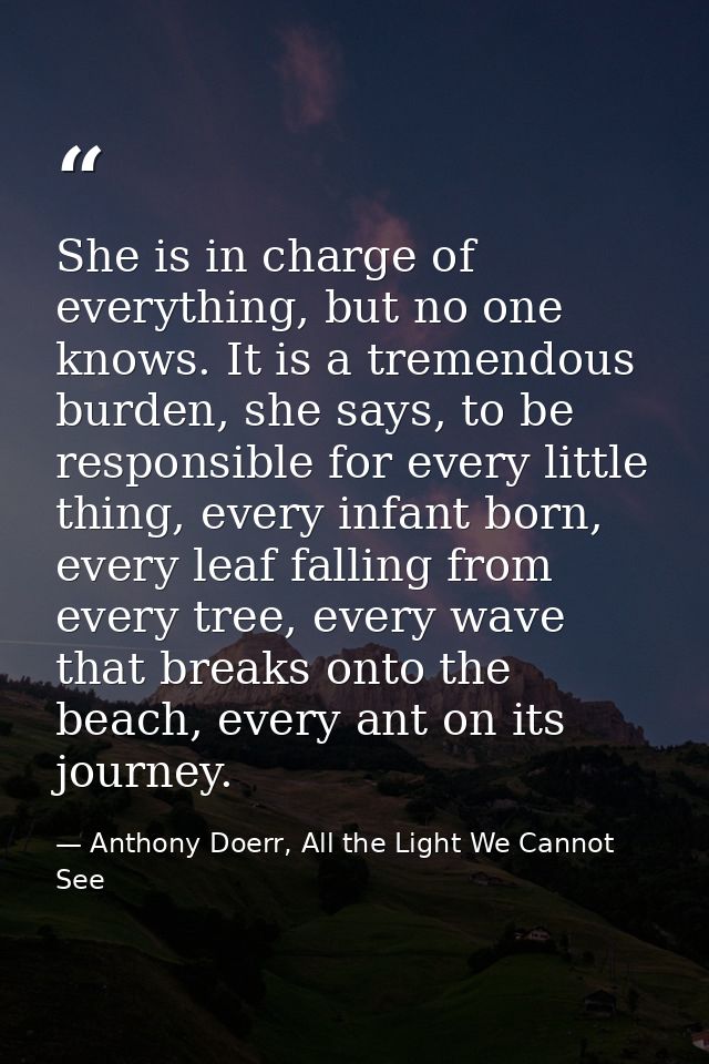 She is in charge of everything, but no one knows. It is a tremendous burden, she says, to be responsible for every littl — Anthony Doerr, All the Light We Cannot See