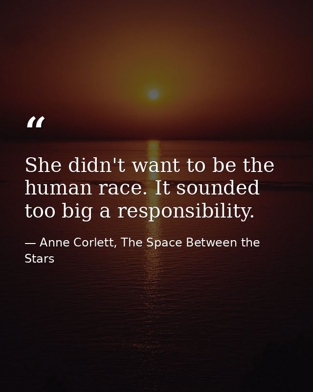 She didn't want to be the human race. It sounded too big a responsibility. — Anne Corlett, The Space Between the Stars
