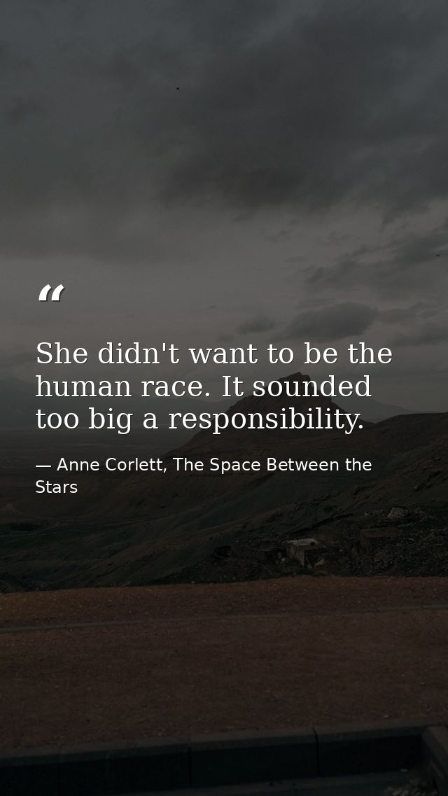 She didn't want to be the human race. It sounded too big a responsibility. — Anne Corlett, The Space Between the Stars