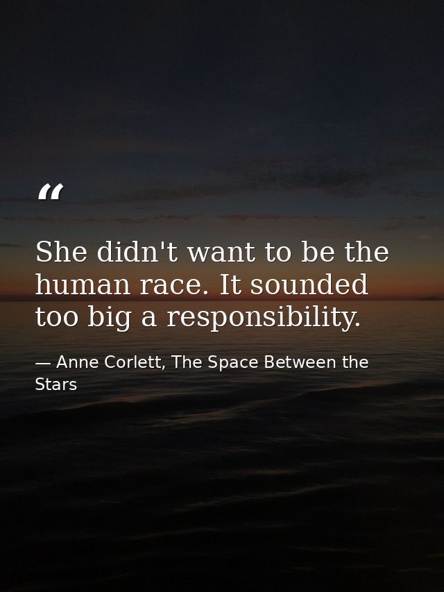 She didn't want to be the human race. It sounded too big a responsibility. — Anne Corlett, The Space Between the Stars