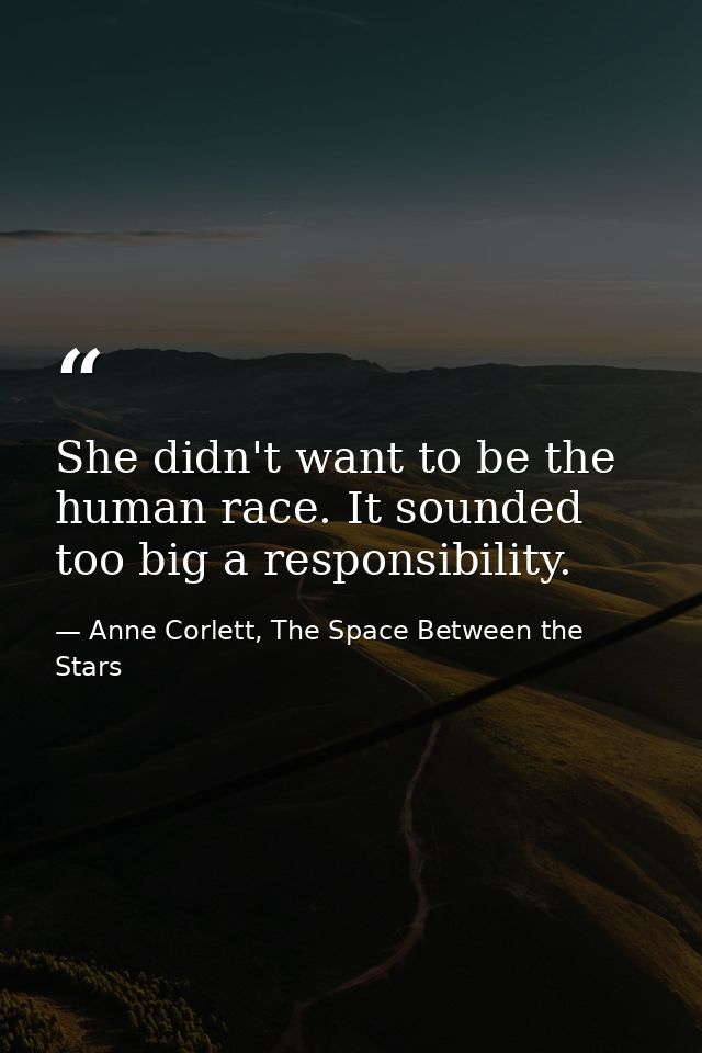 She didn't want to be the human race. It sounded too big a responsibility. — Anne Corlett, The Space Between the Stars