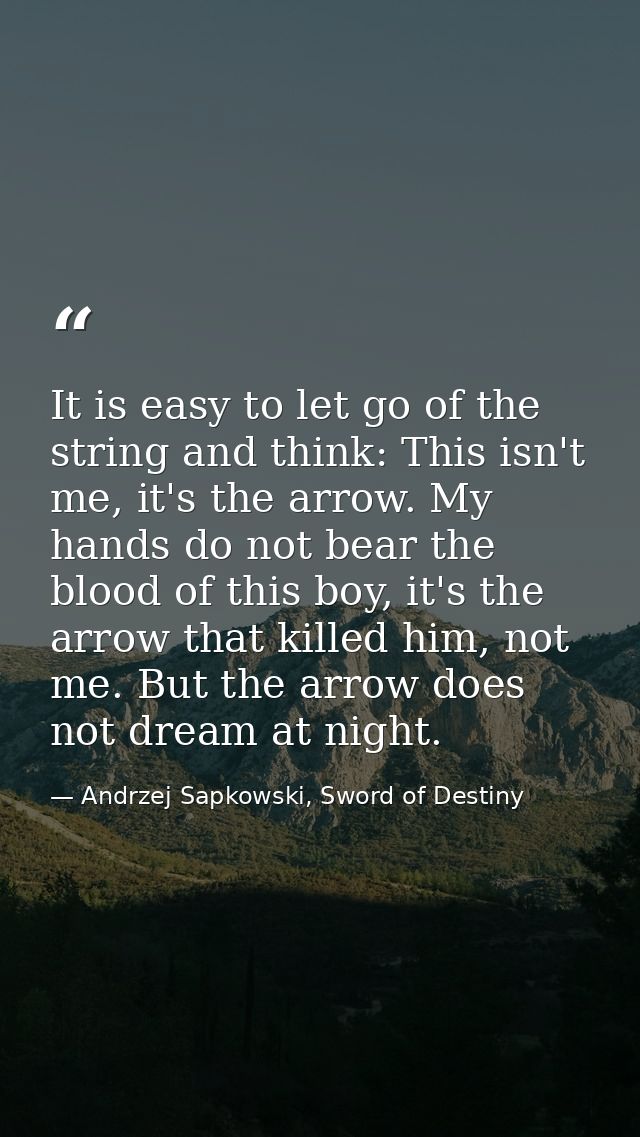 It is easy to let go of the string and think: This isn't me, it's the arrow. My hands do not bear the blood of this boy, — Andrzej Sapkowski, Sword of Destiny