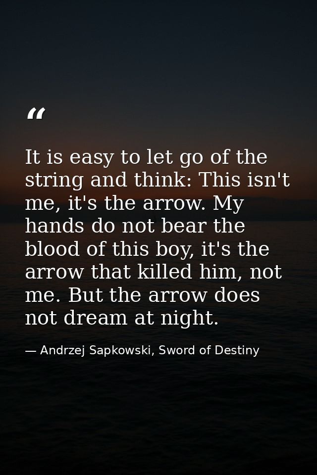It is easy to let go of the string and think: This isn't me, it's the arrow. My hands do not bear the blood of this boy, — Andrzej Sapkowski, Sword of Destiny