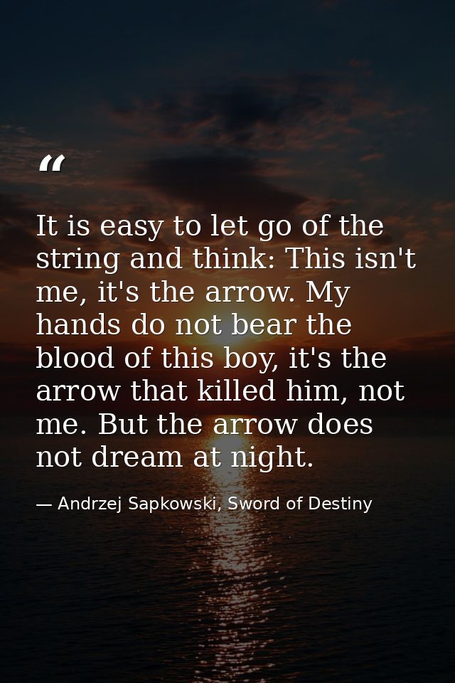 It is easy to let go of the string and think: This isn't me, it's the arrow. My hands do not bear the blood of this boy, — Andrzej Sapkowski, Sword of Destiny