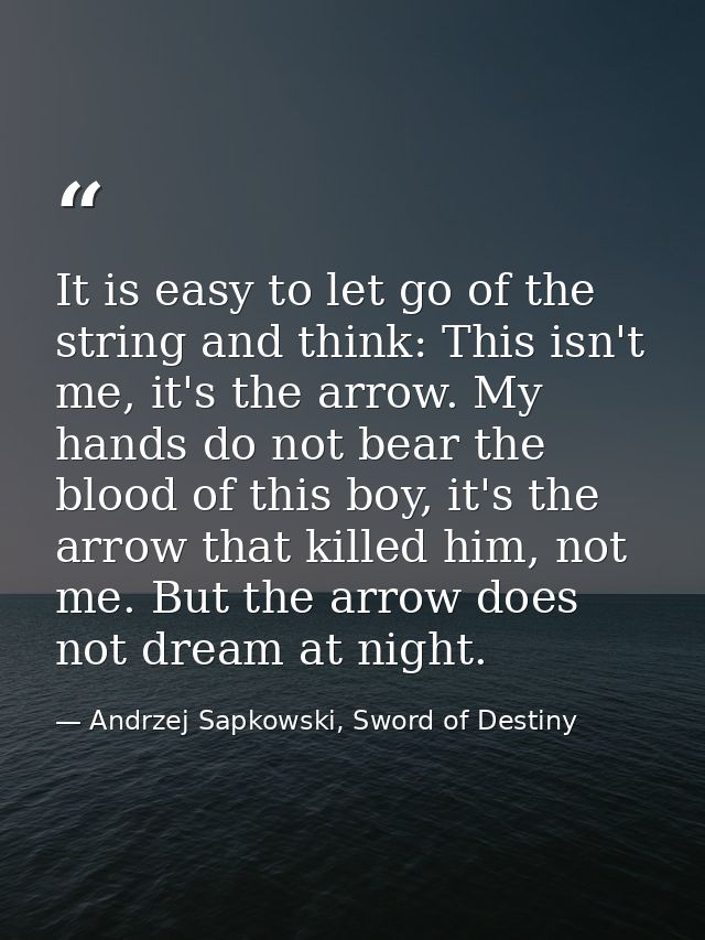 It is easy to let go of the string and think: This isn't me, it's the arrow. My hands do not bear the blood of this boy, — Andrzej Sapkowski, Sword of Destiny