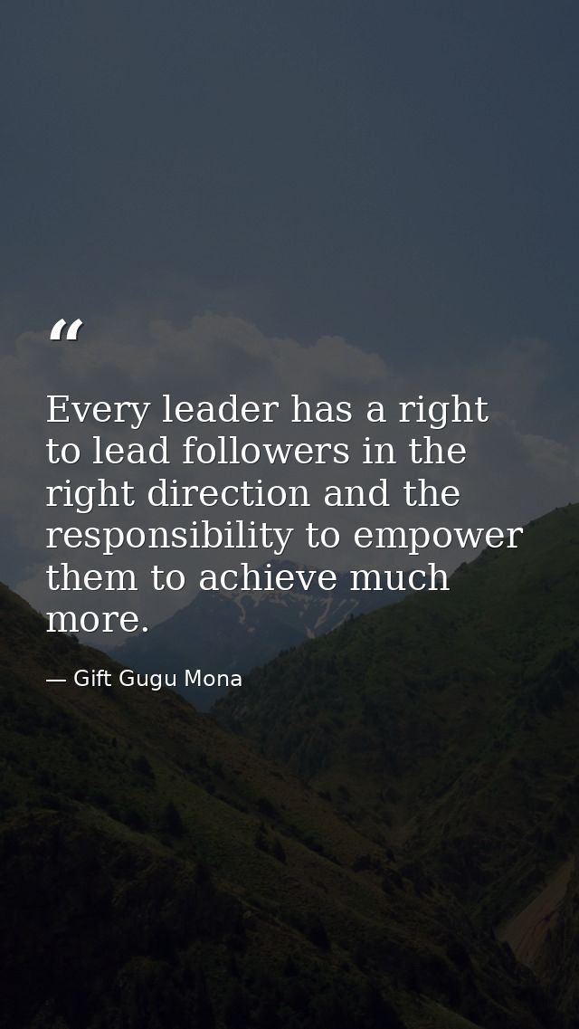 Every leader has a right to lead followers in the right direction and the responsibility to empower them to achieve much — Gift Gugu Mona