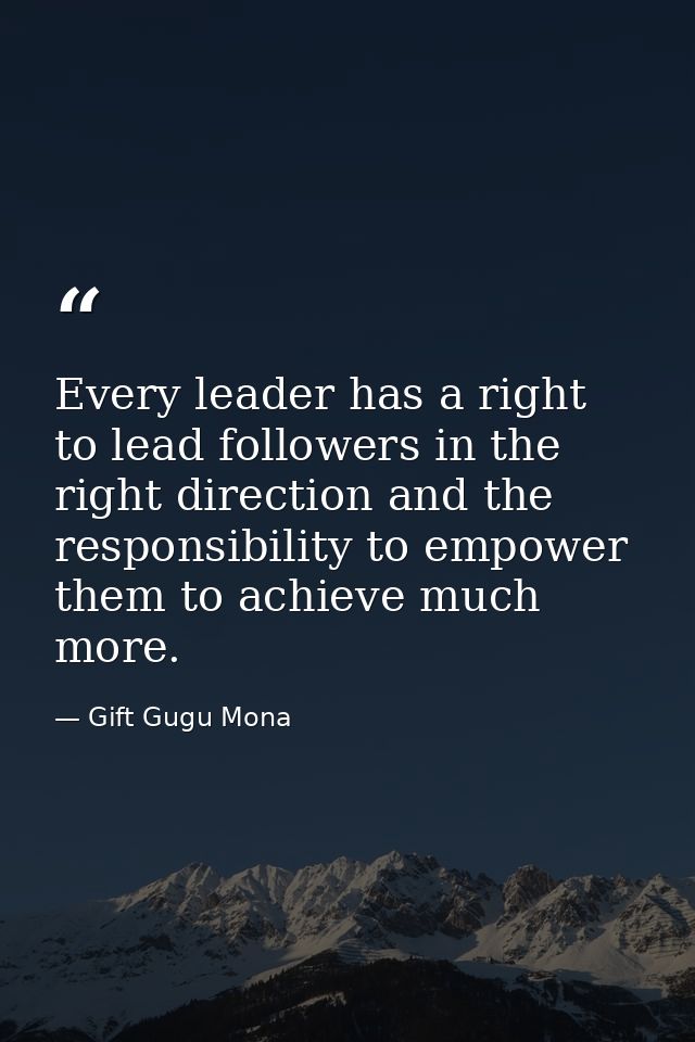 Every leader has a right to lead followers in the right direction and the responsibility to empower them to achieve much — Gift Gugu Mona