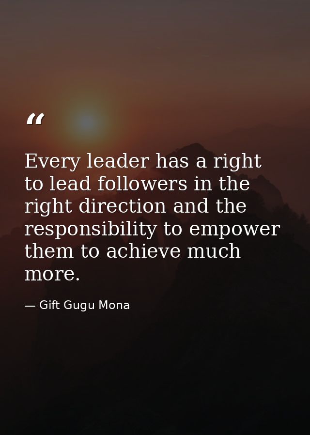 Every leader has a right to lead followers in the right direction and the responsibility to empower them to achieve much — Gift Gugu Mona
