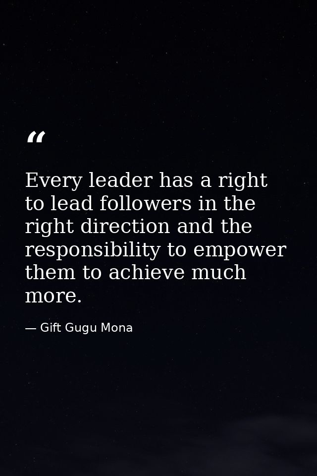 Every leader has a right to lead followers in the right direction and the responsibility to empower them to achieve much — Gift Gugu Mona