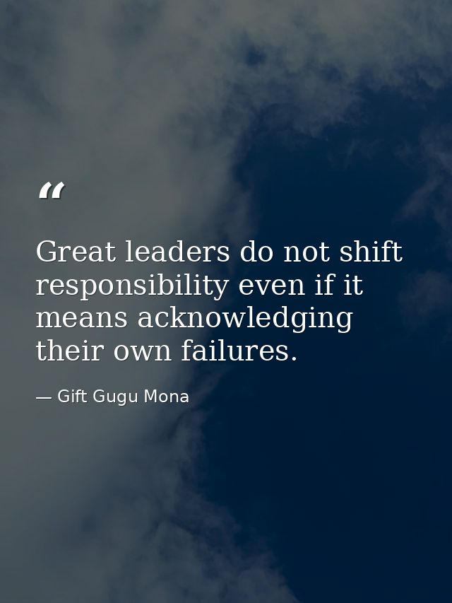 Great leaders do not shift responsibility even if it means acknowledging their own failures. — Gift Gugu Mona