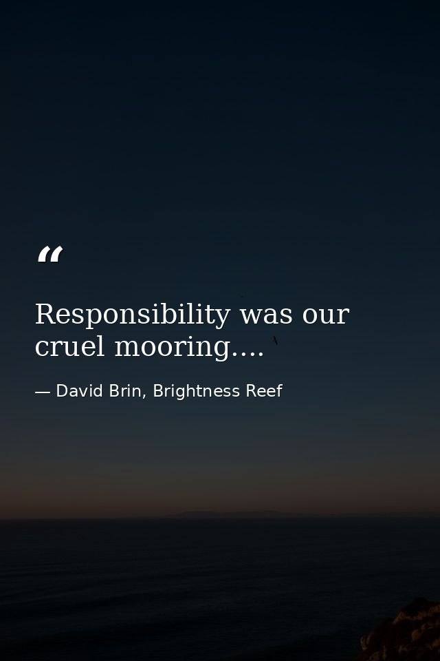 Responsibility was our cruel mooring.... — David Brin, Brightness Reef