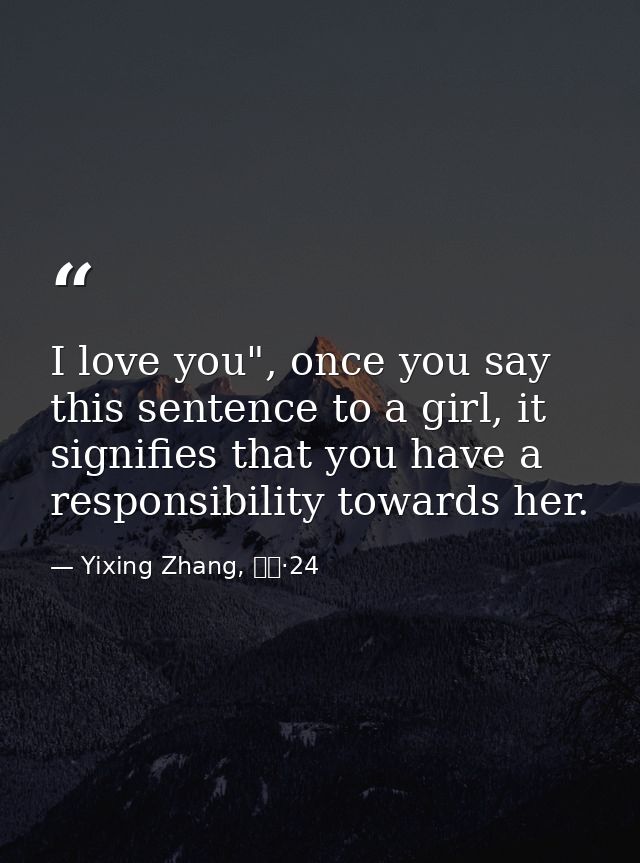 I love you", once you say this sentence to a girl, it signifies that you have a responsibility towards her. — Yixing Zhang, 而立·24