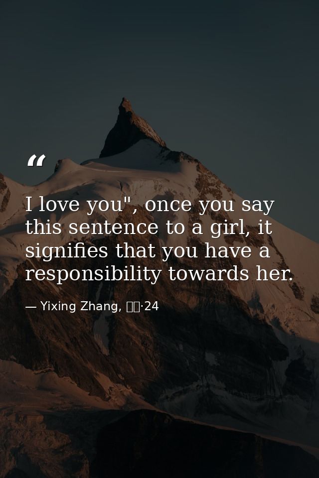 I love you", once you say this sentence to a girl, it signifies that you have a responsibility towards her. — Yixing Zhang, 而立·24