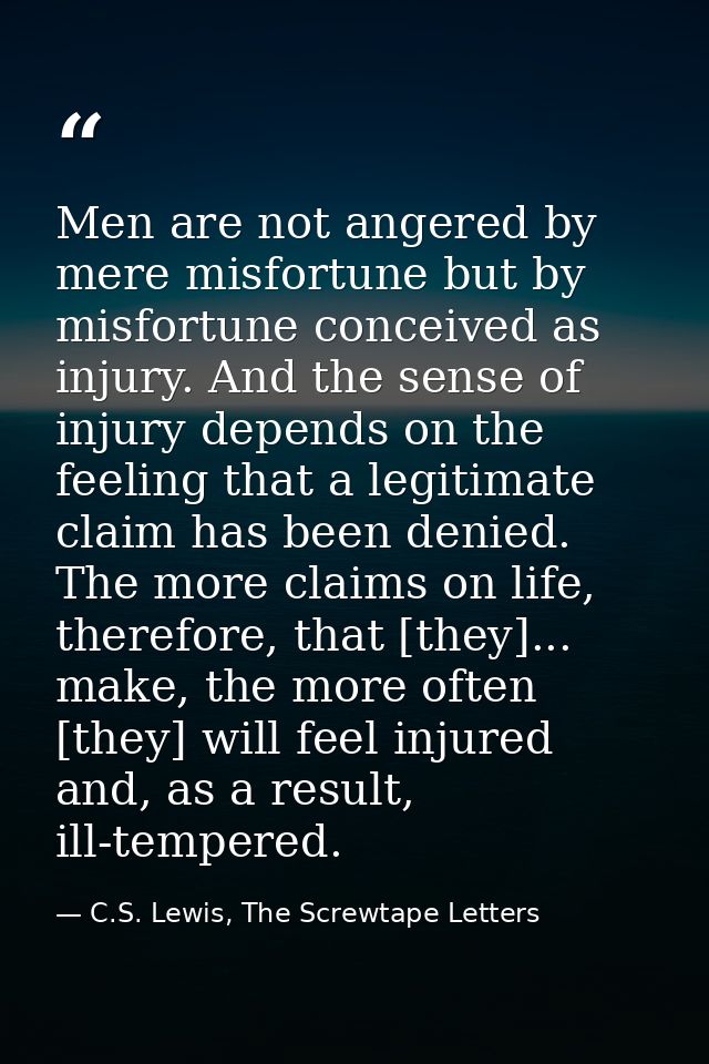 Men are not angered by mere misfortune but by misfortune conceived as injury. And the sense of injury depends on the fee — C.S. Lewis, The Screwtape Letters