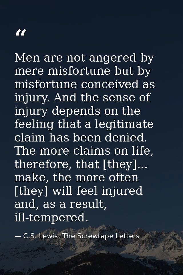 Men are not angered by mere misfortune but by misfortune conceived as injury. And the sense of injury depends on the fee — C.S. Lewis, The Screwtape Letters