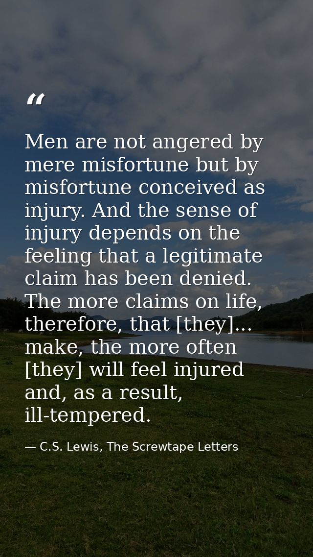 Men are not angered by mere misfortune but by misfortune conceived as injury. And the sense of injury depends on the fee — C.S. Lewis, The Screwtape Letters