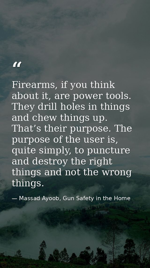 Firearms, if you think about it, are power tools. They drill holes in things and chew things up. That’s their purpose. T — Massad Ayoob, Gun Safety in the Home