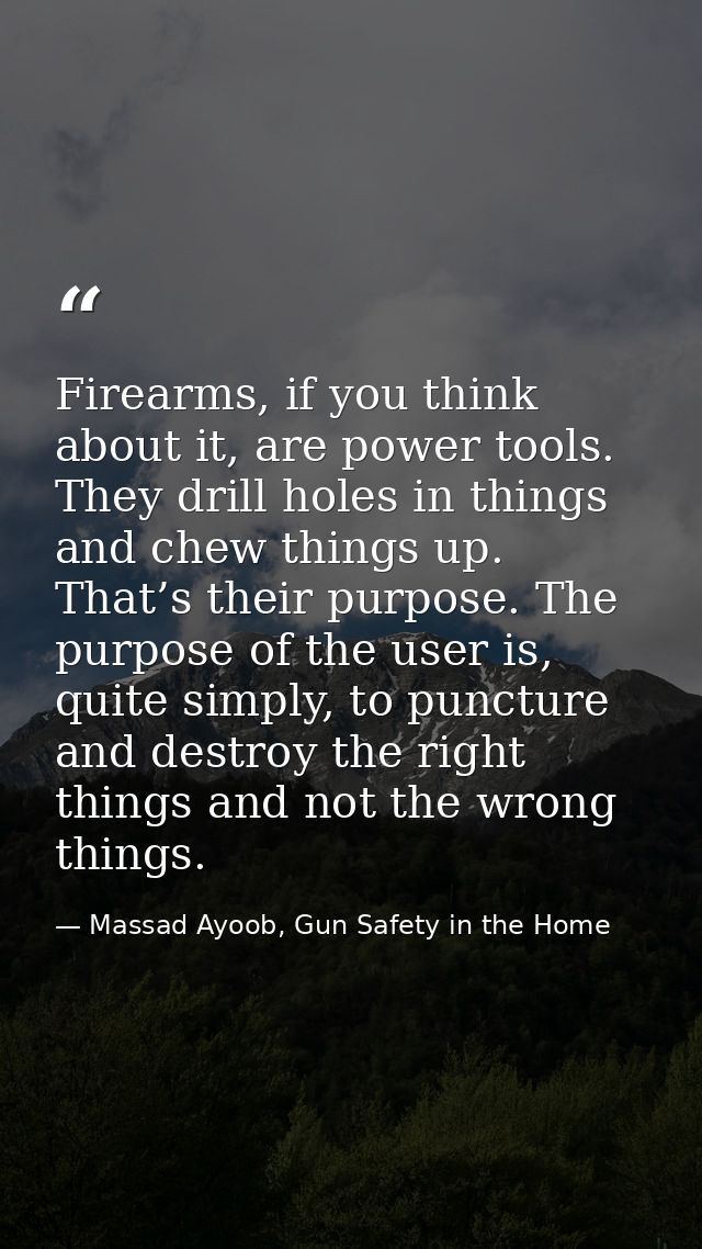 Firearms, if you think about it, are power tools. They drill holes in things and chew things up. That’s their purpose. T — Massad Ayoob, Gun Safety in the Home