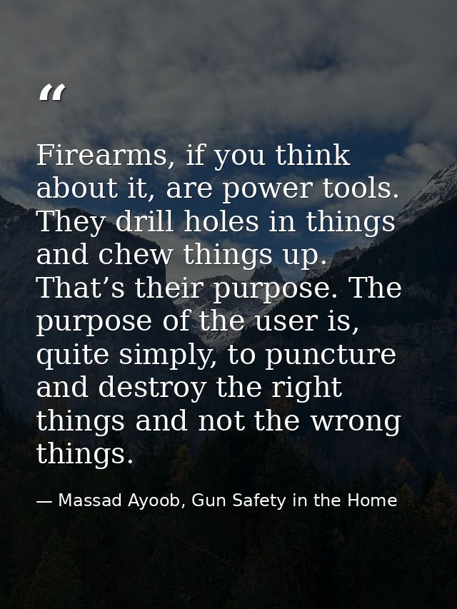 Firearms, if you think about it, are power tools. They drill holes in things and chew things up. That’s their purpose. T — Massad Ayoob, Gun Safety in the Home