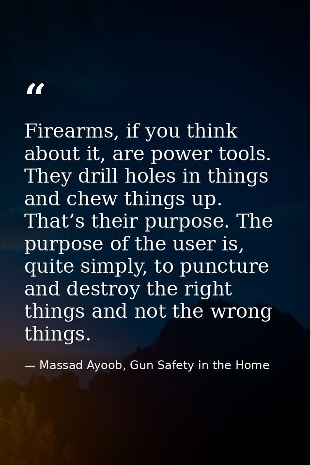 Firearms, if you think about it, are power tools. They drill holes in things and chew things up. That’s their purpose. T — Massad Ayoob, Gun Safety in the Home