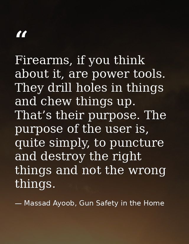 Firearms, if you think about it, are power tools. They drill holes in things and chew things up. That’s their purpose. T — Massad Ayoob, Gun Safety in the Home