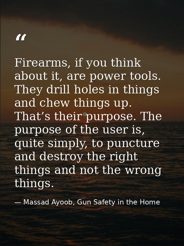 Firearms, if you think about it, are power tools. They drill holes in things and chew things up. That’s their purpose. T — Massad Ayoob, Gun Safety in the Home