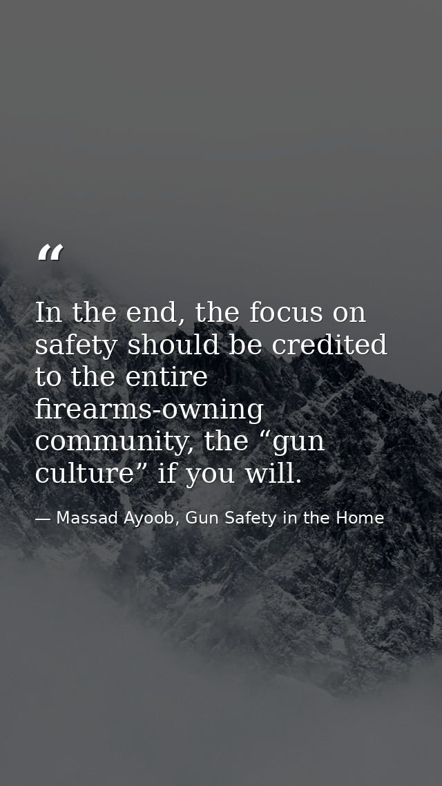 In the end, the focus on safety should be credited to the entire firearms-owning community, the “gun culture” if you wil — Massad Ayoob, Gun Safety in the Home